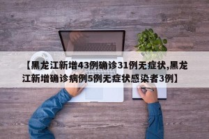 【黑龙江新增43例确诊31例无症状,黑龙江新增确诊病例5例无症状感染者3例】