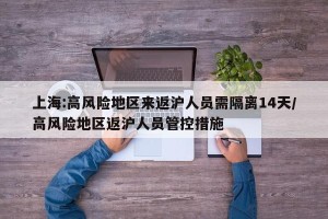 上海:高风险地区来返沪人员需隔离14天/高风险地区返沪人员管控措施