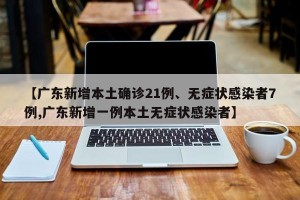 【广东新增本土确诊21例、无症状感染者7例,广东新增一例本土无症状感染者】