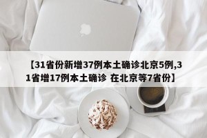 【31省份新增37例本土确诊北京5例,31省增17例本土确诊 在北京等7省份】