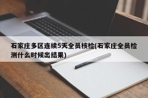 石家庄多区连续5天全员核检(石家庄全员检测什么时候出结果)