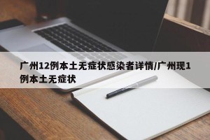 广州12例本土无症状感染者详情/广州现1例本土无症状
