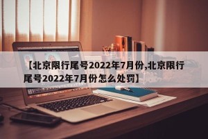 【北京限行尾号2022年7月份,北京限行尾号2022年7月份怎么处罚】