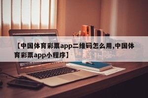 【中国体育彩票app二维码怎么用,中国体育彩票app小程序】