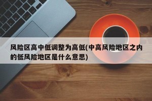 风险区高中低调整为高低(中高风险地区之内的低风险地区是什么意思)