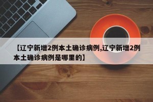 【辽宁新增2例本土确诊病例,辽宁新增2例本土确诊病例是哪里的】