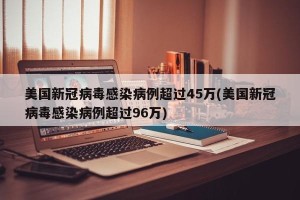 美国新冠病毒感染病例超过45万(美国新冠病毒感染病例超过96万)