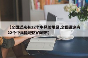 【全国近来有22个中风险地区,全国近来有22个中风险地区的城市】