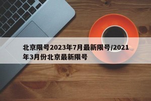 北京限号2023年7月最新限号/2021年3月份北京最新限号
