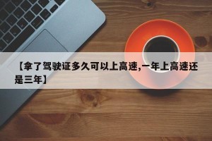 【拿了驾驶证多久可以上高速,一年上高速还是三年】