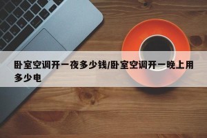 卧室空调开一夜多少钱/卧室空调开一晚上用多少电