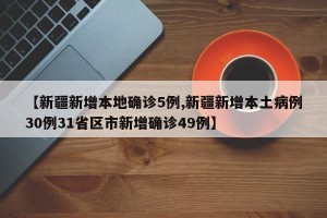 【新疆新增本地确诊5例,新疆新增本土病例30例31省区市新增确诊49例】
