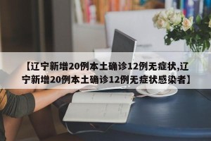【辽宁新增20例本土确诊12例无症状,辽宁新增20例本土确诊12例无症状感染者】