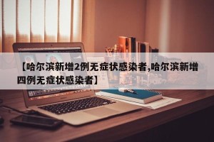 【哈尔滨新增2例无症状感染者,哈尔滨新增四例无症状感染者】