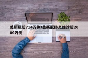 美新冠超714万例/美新冠肺炎确诊超2000万例