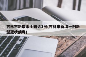 吉林市新增本土确诊1例(吉林市新增一例新型冠状病毒)