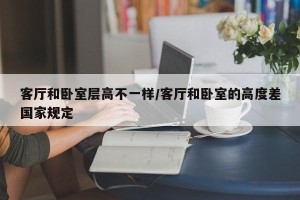 客厅和卧室层高不一样/客厅和卧室的高度差国家规定