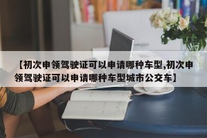 【初次申领驾驶证可以申请哪种车型,初次申领驾驶证可以申请哪种车型城市公交车】