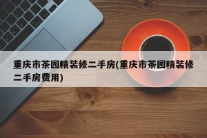 重庆市茶园精装修二手房(重庆市茶园精装修二手房费用)