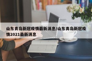 山东青岛新冠疫情最新消息/山东青岛新冠疫情2021最新消息