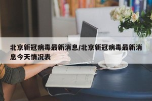 北京新冠病毒最新消息/北京新冠病毒最新消息今天情况表