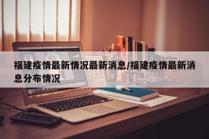 福建疫情最新情况最新消息/福建疫情最新消息分布情况