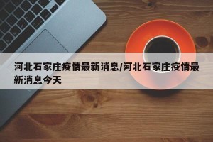 河北石家庄疫情最新消息/河北石家庄疫情最新消息今天