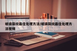 玻璃裂纹最佳处理方法/玻璃裂纹最佳处理方法视频
