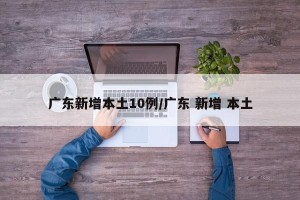 广东新增本土10例/广东 新增 本土