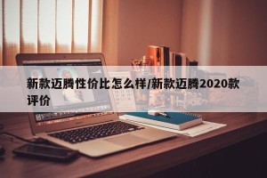 新款迈腾性价比怎么样/新款迈腾2020款评价