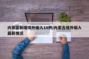内蒙古新增境外输入10例/内蒙古境外输入最新情况