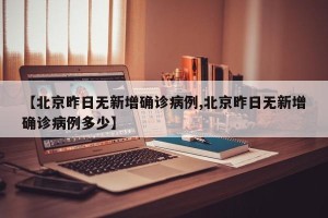 【北京昨日无新增确诊病例,北京昨日无新增确诊病例多少】