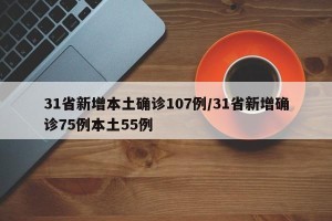 31省新增本土确诊107例/31省新增确诊75例本土55例