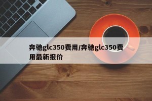 奔驰glc350费用/奔驰glc350费用最新报价
