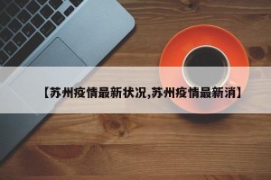 【苏州疫情最新状况,苏州疫情最新消】