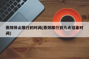 燕郊停止限行的时间(燕郊限行到几点结束时间)