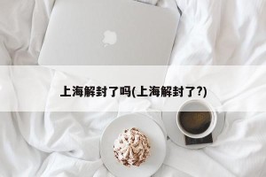 上海解封了吗(上海解封了?)