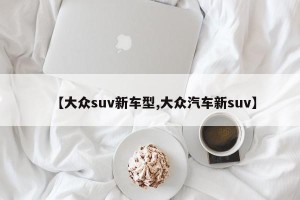 【大众suv新车型,大众汽车新suv】