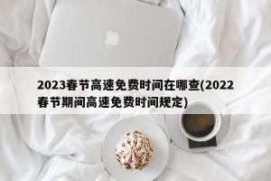 2023春节高速免费时间在哪查(2022春节期间高速免费时间规定)