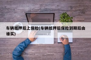 车辆抵押后上保险(车辆抵押后保险到期后由谁买)