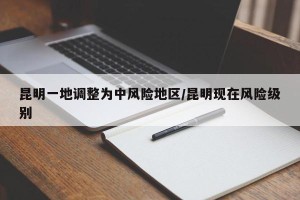 昆明一地调整为中风险地区/昆明现在风险级别