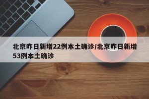 北京昨日新增22例本土确诊/北京昨日新增53例本土确诊