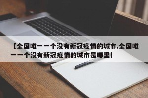 【全国唯一一个没有新冠疫情的城市,全国唯一一个没有新冠疫情的城市是哪里】