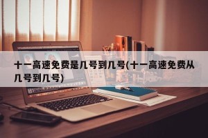 十一高速免费是几号到几号(十一高速免费从几号到几号)