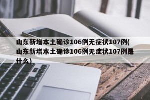 山东新增本土确诊106例无症状107例(山东新增本土确诊106例无症状107例是什么)
