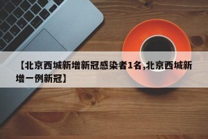 【北京西城新增新冠感染者1名,北京西城新增一例新冠】