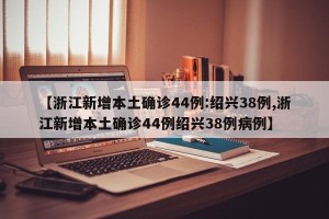 【浙江新增本土确诊44例:绍兴38例,浙江新增本土确诊44例绍兴38例病例】