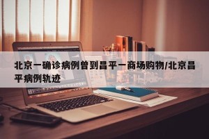 北京一确诊病例曾到昌平一商场购物/北京昌平病例轨迹