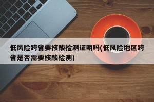 低风险跨省要核酸检测证明吗(低风险地区跨省是否需要核酸检测)