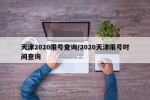 天津2020限号查询/2020天津限号时间查询